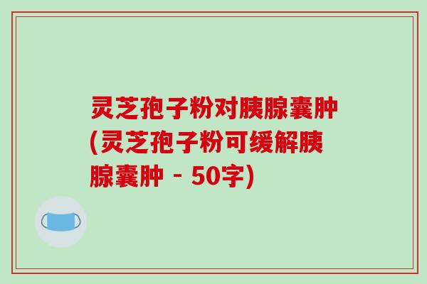 灵芝孢子粉对胰腺囊肿，灵芝孢子粉可缓解胰腺囊肿 
