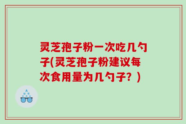 灵芝孢子粉一次吃几勺子(灵芝孢子粉建议每次食用量为几勺子?) 灵芝孢子粉一次吃几勺子(灵芝孢子粉建议每次食用量为几勺子?)