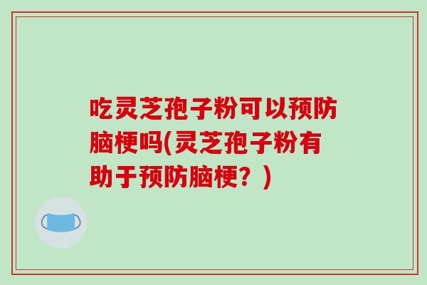 吃灵芝孢子粉可以预防脑梗吗(灵芝孢子粉有助于预防脑梗？)