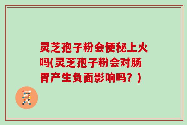 灵芝孢子粉会上火吗(灵芝孢子粉会对肠胃产生负面影响吗?) 灵芝孢子粉会上火吗(灵芝孢子粉会对肠胃产生负面影响吗?)