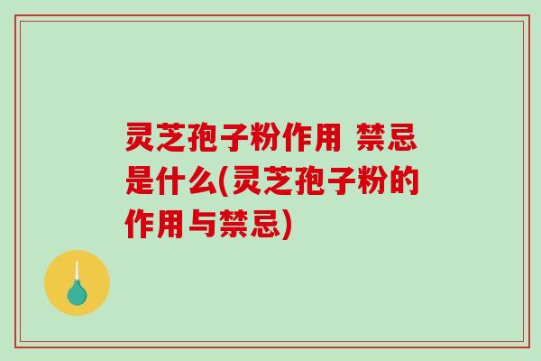 灵芝孢子粉作用 禁忌是什么(灵芝孢子粉的作用与禁忌)