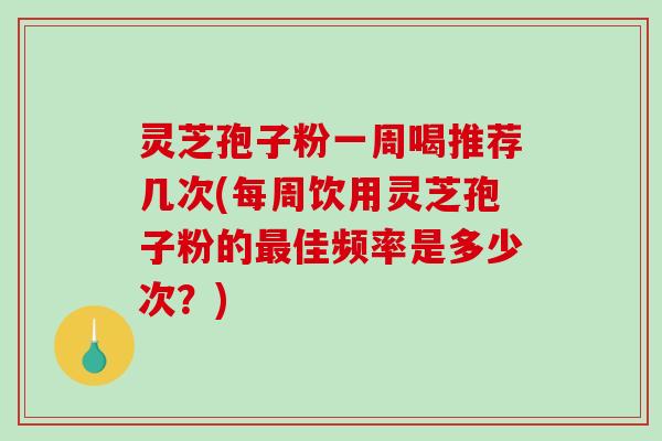灵芝孢子粉一周喝推荐几次(每周饮用灵芝孢子粉的最佳频率是多少次？)