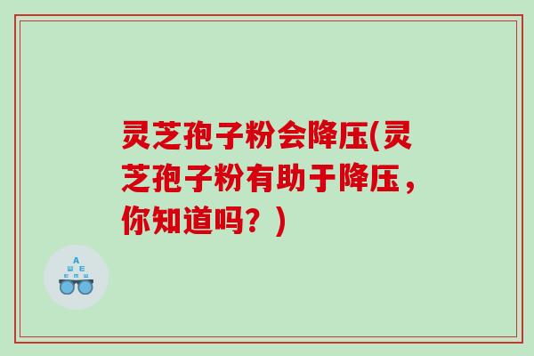 灵芝孢子粉会降压(灵芝孢子粉有助于降压，你知道吗？)