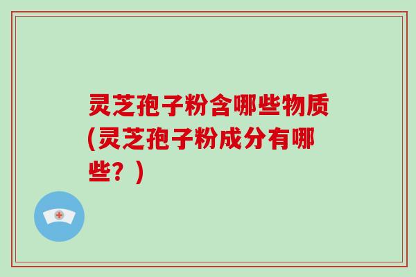 灵芝孢子粉含哪些物质(灵芝孢子粉成分有哪些？)