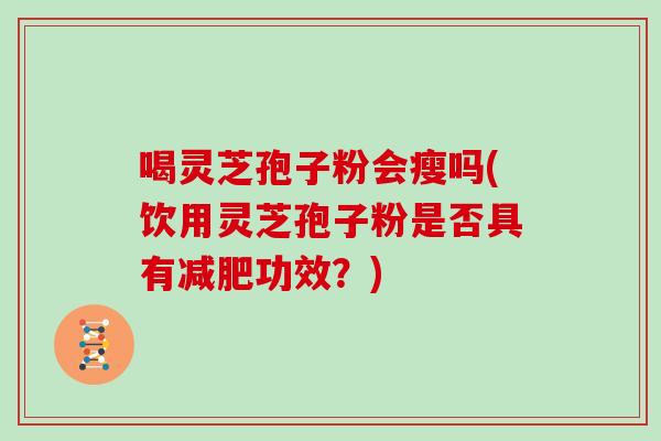 喝灵芝孢子粉会瘦吗(饮用灵芝孢子粉是否具有功效?) 喝灵芝孢子粉会瘦吗(饮用灵芝孢子粉是否具有功效?)