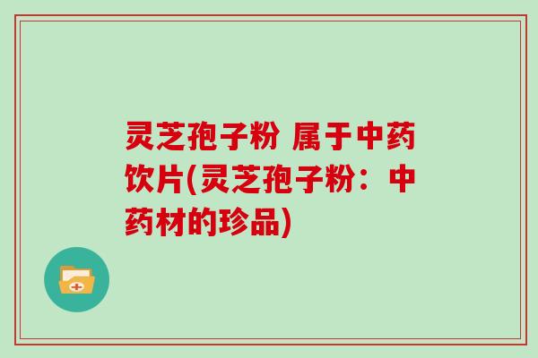 灵芝孢子粉 属于中药饮片(灵芝孢子粉：中药材的珍品)