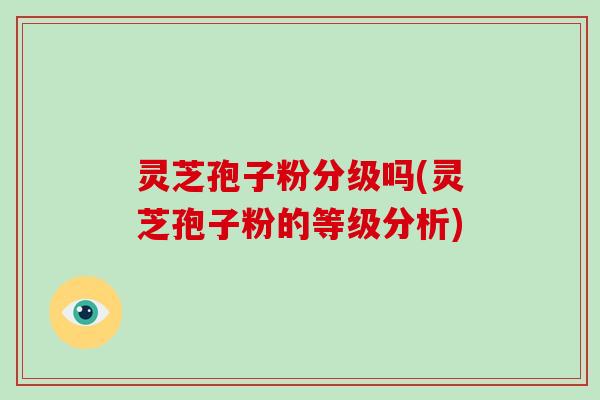 灵芝孢子粉分级吗(灵芝孢子粉的等级分析)