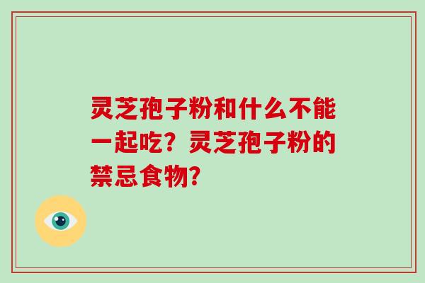 灵芝孢子粉和什么不能一起吃？灵芝孢子粉的禁忌食物？