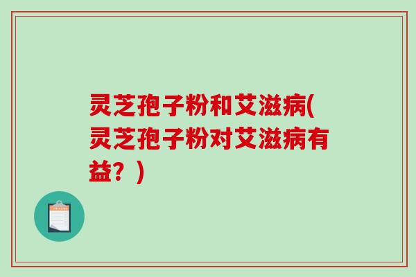 灵芝孢子粉和艾滋病(灵芝孢子粉对艾滋病有益？)