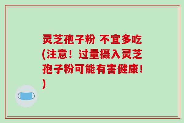 灵芝孢子粉 不宜多吃(注意！过量摄入灵芝孢子粉可能有害健康！)