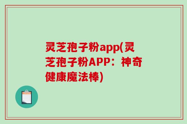 灵芝孢子粉app(灵芝孢子粉APP：神奇健康魔法棒)