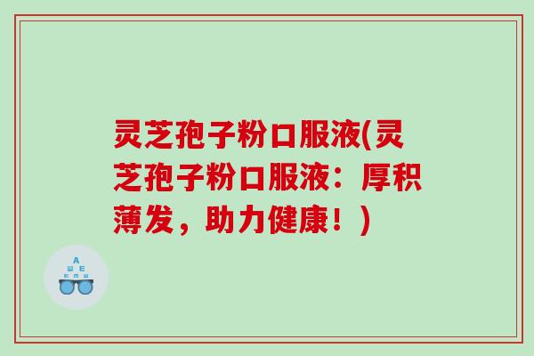 灵芝孢子粉口服液(灵芝孢子粉口服液：厚积薄发，助力健康！)
