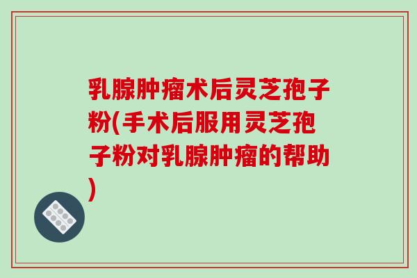 乳腺肿瘤术后灵芝孢子粉(手术后服用灵芝孢子粉对乳腺肿瘤的帮助)