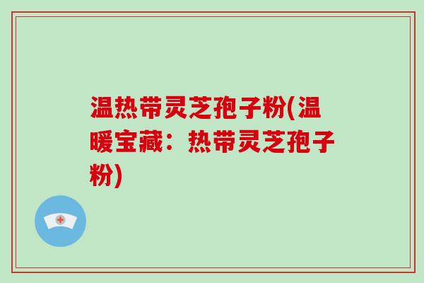 温热带灵芝孢子粉(温暖宝藏：热带灵芝孢子粉)