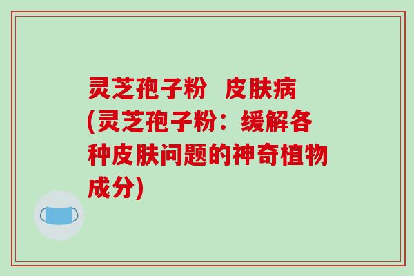 灵芝孢子粉  皮肤病(灵芝孢子粉：缓解各种皮肤问题的神奇植物成分)
