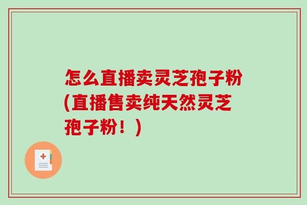 怎么直播卖灵芝孢子粉(直播售卖纯天然灵芝孢子粉！)
