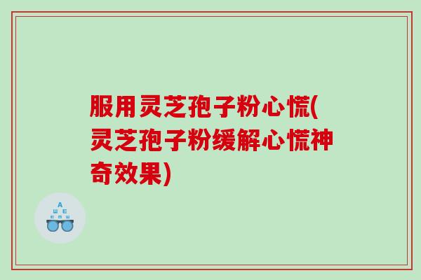 服用灵芝孢子粉心慌(灵芝孢子粉缓解心慌神奇效果)