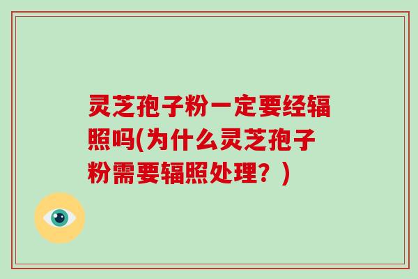 灵芝孢子粉一定要经辐照吗(为什么灵芝孢子粉需要辐照处理？)