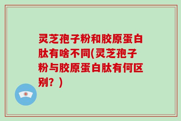 灵芝孢子粉和胶原蛋白肽有啥不同(灵芝孢子粉与胶原蛋白肽有何区别？)