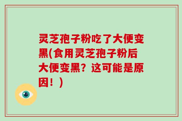 灵芝孢子粉吃了大便变黑(食用灵芝孢子粉后大便变黑？这可能是原因！)
