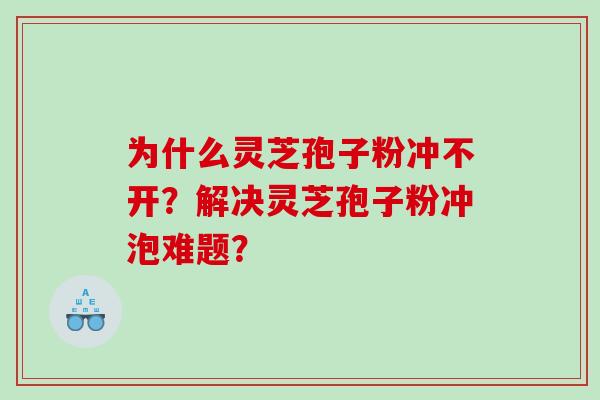 为什么灵芝孢子粉冲不开？解决灵芝孢子粉冲泡难题？