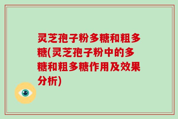 灵芝孢子粉多糖和粗多糖(灵芝孢子粉中的多糖和粗多糖作用及效果分析)
