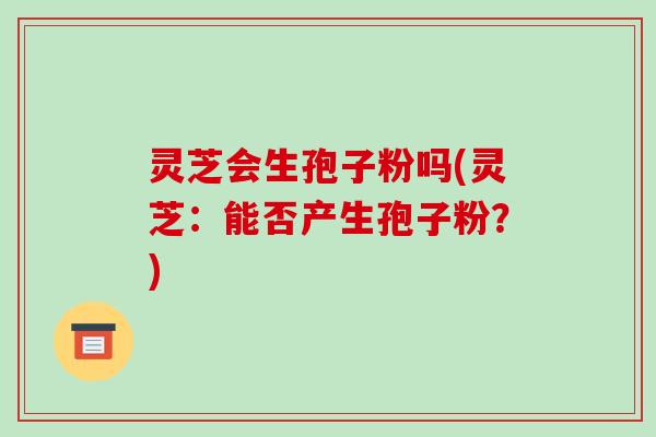 灵芝会生孢子粉吗(灵芝:能否产生孢子粉?) 灵芝会生孢子粉吗(灵芝:能否产生孢子粉?)