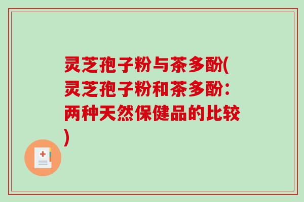 灵芝孢子粉与茶多酚(灵芝孢子粉和茶多酚：两种天然保健品的比较)
