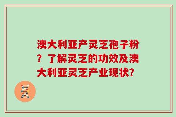 澳大利亚产灵芝孢子粉？了解灵芝的功效及澳大利亚灵芝产业现状？