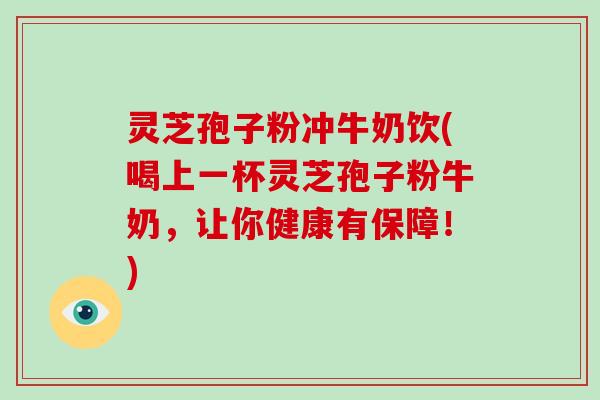灵芝孢子粉冲牛奶饮(喝上一杯灵芝孢子粉牛奶，让你健康有保障！)