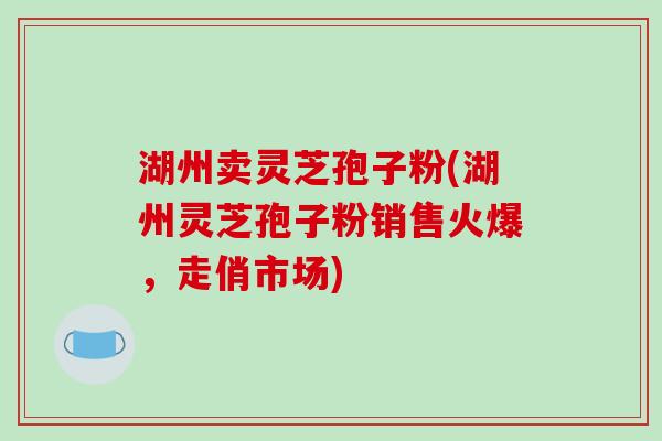 湖州卖灵芝孢子粉(湖州灵芝孢子粉销售火爆，走俏市场)