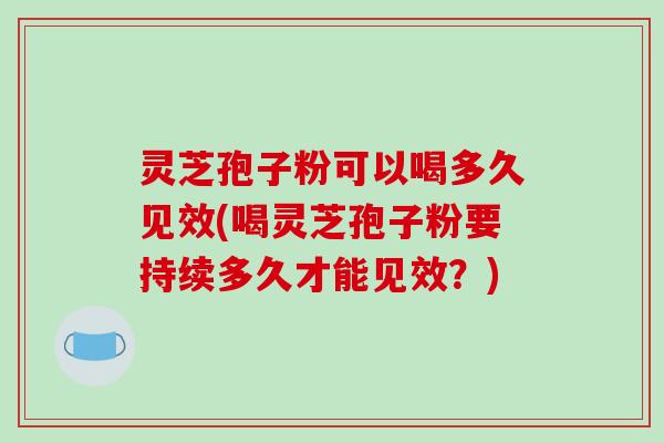 灵芝孢子粉可以喝多久见效(喝灵芝孢子粉要持续多久才能见效?) 灵芝孢子粉可以喝多久见效(喝灵芝孢子粉要持续多久才能见效?)
