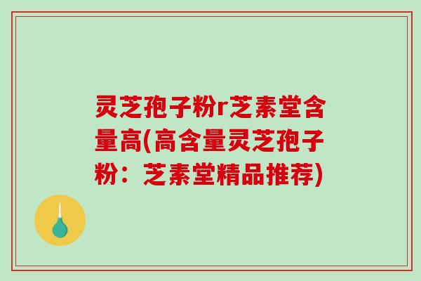 灵芝孢子粉r芝素堂含量高(高含量灵芝孢子粉：芝素堂精品推荐)