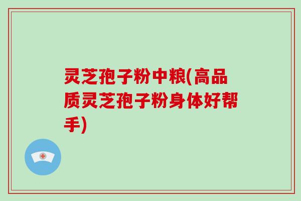 灵芝孢子粉中粮(高品质灵芝孢子粉身体好帮手)
