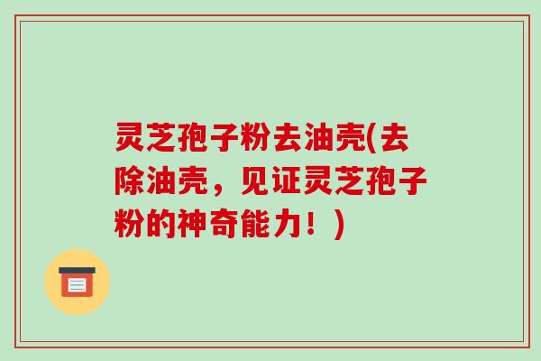 灵芝孢子粉去油壳(去除油壳，见证灵芝孢子粉的神奇能力！)