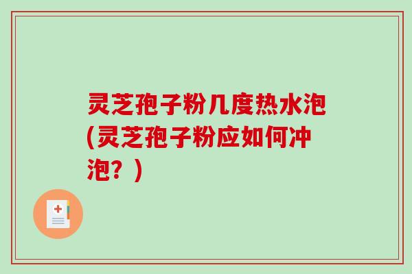 灵芝孢子粉几度热水泡(灵芝孢子粉应如何冲泡？)