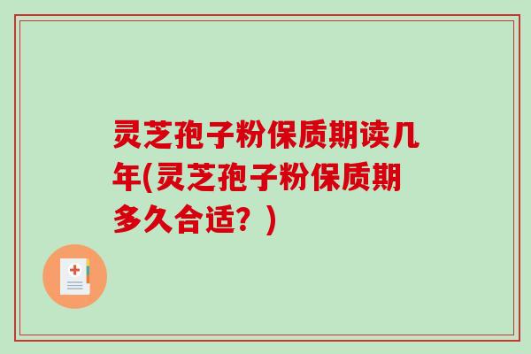 灵芝孢子粉保质期读几年(灵芝孢子粉保质期多久合适？)