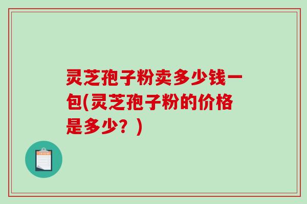 灵芝孢子粉卖多少钱一包(灵芝孢子粉的价格是多少?) 灵芝孢子粉卖多少钱一包(灵芝孢子粉的价格是多少?)