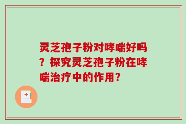 灵芝孢子粉对哮喘好吗？探究灵芝孢子粉在哮喘治疗中的作用？