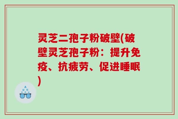 灵芝二孢子粉破壁(破壁灵芝孢子粉：提升免疫、抗疲劳、促进睡眠)