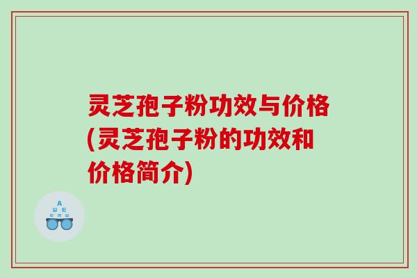 灵芝孢子粉功效与价格(灵芝孢子粉的功效和价格简介)