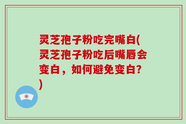 灵芝孢子粉吃完嘴白(灵芝孢子粉吃后嘴唇会变白，如何避免变白？)