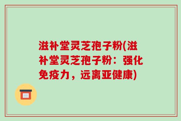 滋补堂灵芝孢子粉(滋补堂灵芝孢子粉：强化免疫力，远离亚健康)