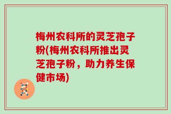 梅州农科所的灵芝孢子粉(梅州农科所推出灵芝孢子粉,助力养生保健市场) 梅州农科所的灵芝孢子粉(梅州农科所推出灵芝孢子粉,助力养生保健市场)