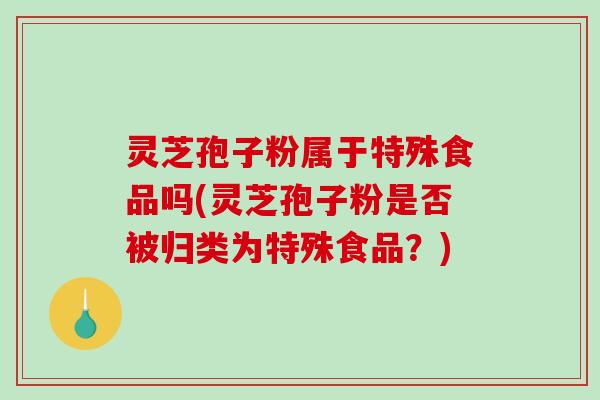 灵芝孢子粉属于特殊食品吗(灵芝孢子粉是否被归类为特殊食品？)