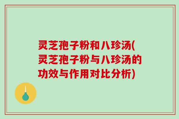 灵芝孢子粉和八珍汤(灵芝孢子粉与八珍汤的功效与作用对比分析)