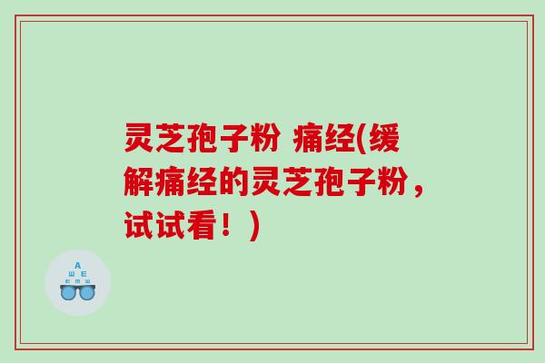 灵芝孢子粉 痛经(缓解痛经的灵芝孢子粉，试试看！)