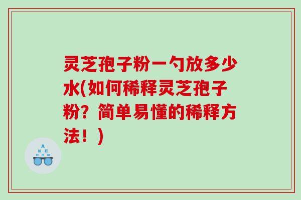 灵芝孢子粉一勺放多少水(如何稀释灵芝孢子粉？简单易懂的稀释方法！)