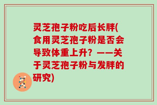 灵芝孢子粉吃后长胖(食用灵芝孢子粉是否会导致体重上升？——关于灵芝孢子粉与发胖的研究)