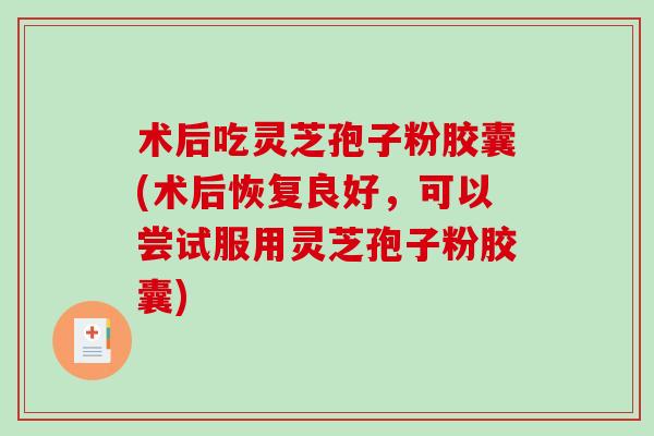 术后吃灵芝孢子粉胶囊(术后恢复良好，可以尝试服用灵芝孢子粉胶囊)